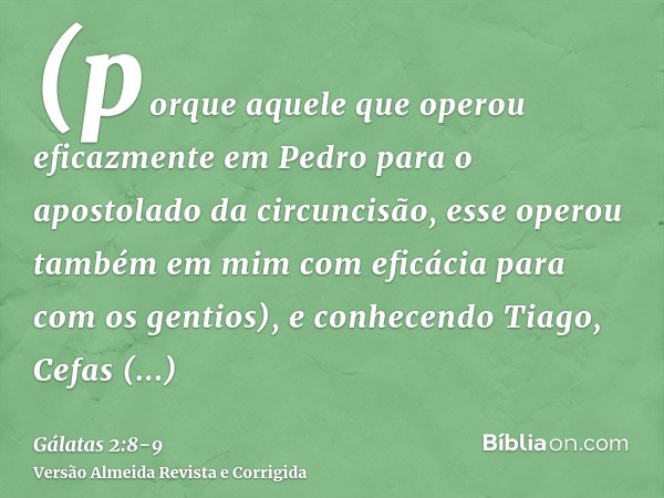 (porque aquele que operou eficazmente em Pedro para o apostolado da circuncisão, esse operou também em mim com eficácia para com os gentios),e conhecendo Tiago,