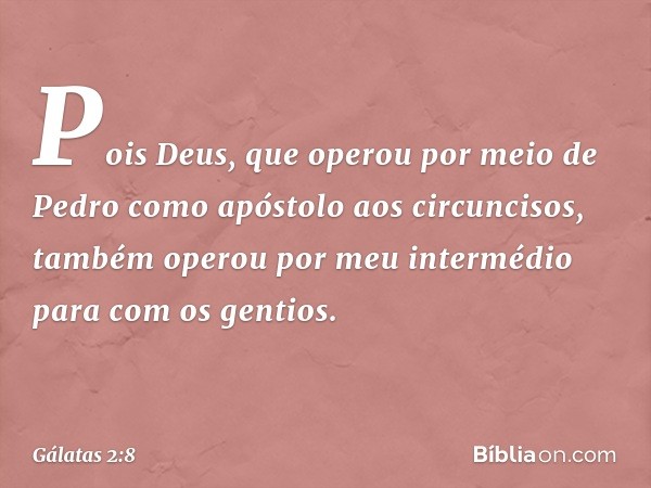 Pois Deus, que operou por meio de Pedro como apóstolo aos circuncisos, também operou por meu intermédio para com os gentios. -- Gálatas 2:8