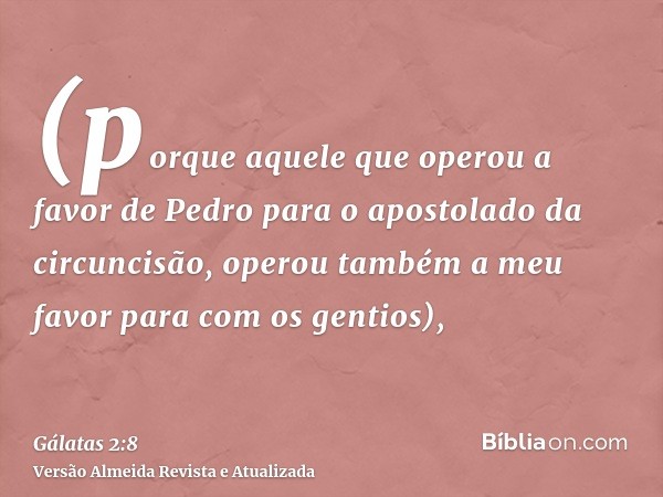 (porque aquele que operou a favor de Pedro para o apostolado da circuncisão, operou também a meu favor para com os gentios),