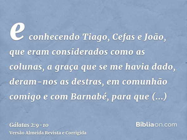 e conhecendo Tiago, Cefas e João, que eram considerados como as colunas, a graça que se me havia dado, deram-nos as destras, em comunhão comigo e com Barnabé, p