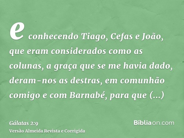 e conhecendo Tiago, Cefas e João, que eram considerados como as colunas, a graça que se me havia dado, deram-nos as destras, em comunhão comigo e com Barnabé, p