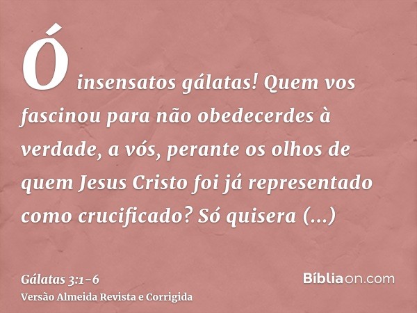 Ó insensatos gálatas! Quem vos fascinou para não obedecerdes à verdade, a vós, perante os olhos de quem Jesus Cristo foi já representado como crucificado?Só qui