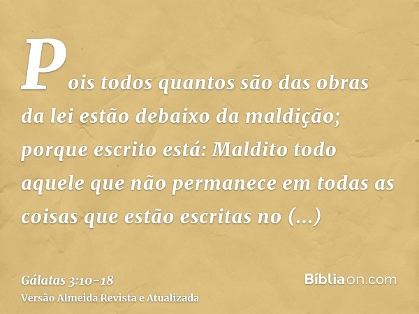 Pois todos quantos são das obras da lei estão debaixo da maldição; porque escrito está: Maldito todo aquele que não permanece em todas as coisas que estão escri