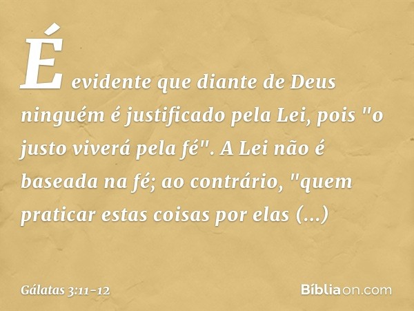 É evidente que diante de Deus ninguém é justificado pela Lei, pois "o justo viverá pela fé". A Lei não é baseada na fé; ao contrário, "quem praticar estas coisa