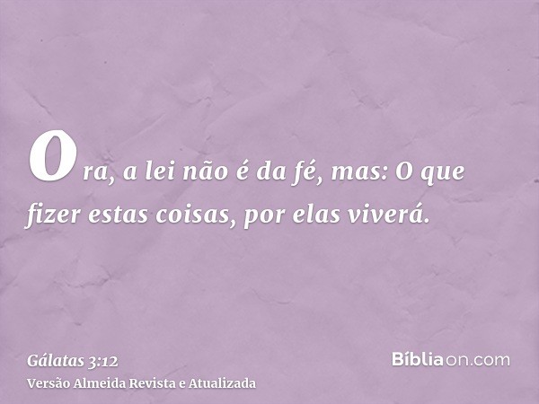 ora, a lei não é da fé, mas: O que fizer estas coisas, por elas viverá.