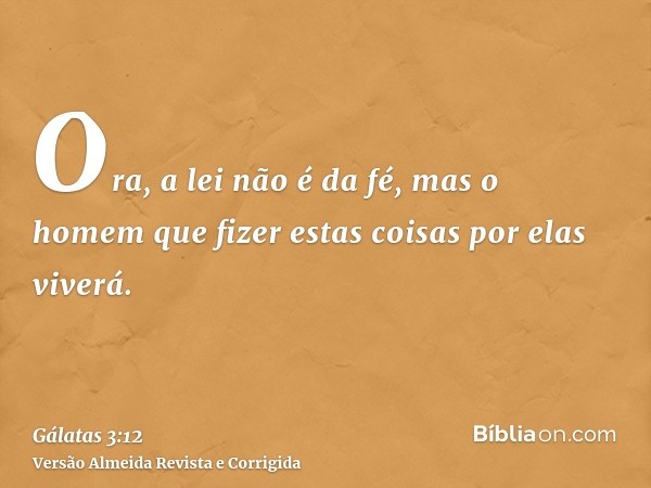 Ora, a lei não é da fé, mas o homem que fizer estas coisas por elas viverá.