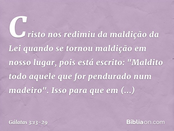 Cristo nos redimiu da maldição da Lei quando se tornou maldição em nosso lugar, pois está escrito: "Maldito todo aquele que for pendurado num madeiro". Isso par