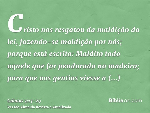 Cristo nos resgatou da maldição da lei, fazendo-se maldição por nós; porque está escrito: Maldito todo aquele que for pendurado no madeiro;para que aos gentios 