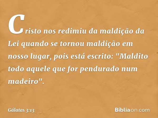 Cristo nos redimiu da maldição da Lei quando se tornou maldição em nosso lugar, pois está escrito: "Maldito todo aquele que for pendurado num madeiro". -- Gálat