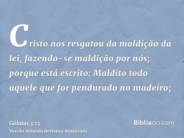 Cristo nos resgatou da maldição da lei, fazendo-se maldição por nós; porque está escrito: Maldito todo aquele que for pendurado no madeiro;