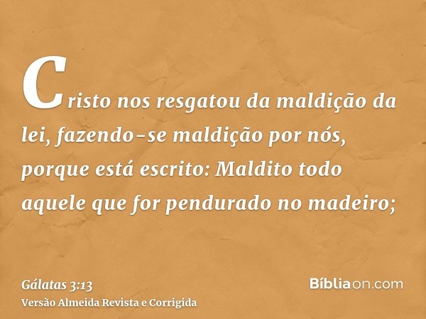 Cristo nos resgatou da maldição da lei, fazendo-se maldição por nós, porque está escrito: Maldito todo aquele que for pendurado no madeiro;
