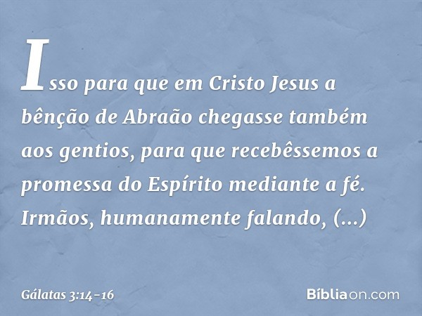 Isso para que em Cristo Jesus a bênção de Abraão chegasse também aos gentios, para que recebêssemos a promessa do Espírito mediante a fé. Irmãos, humanamente fa