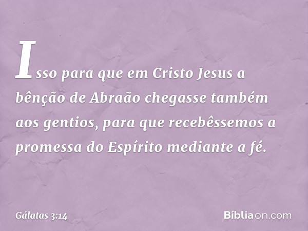 Isso para que em Cristo Jesus a bênção de Abraão chegasse também aos gentios, para que recebêssemos a promessa do Espírito mediante a fé. -- Gálatas 3:14