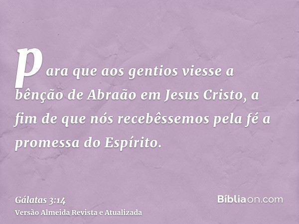 para que aos gentios viesse a bênção de Abraão em Jesus Cristo, a fim de que nós recebêssemos pela fé a promessa do Espírito.