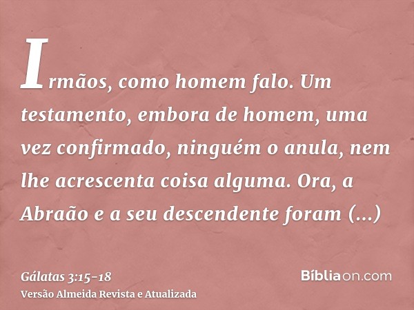 Irmãos, como homem falo. Um testamento, embora de homem, uma vez confirmado, ninguém o anula, nem lhe acrescenta coisa alguma.Ora, a Abraão e a seu descendente 