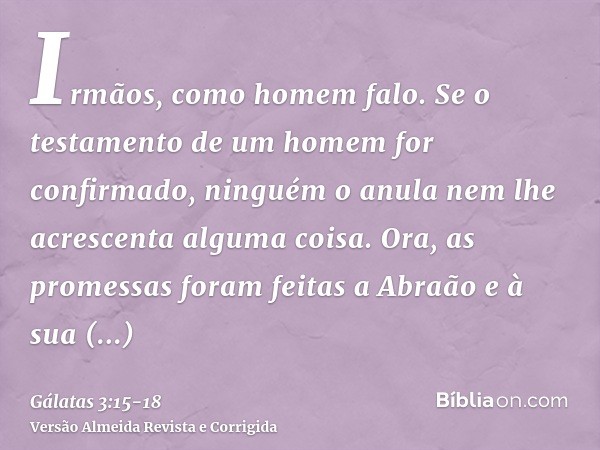 Irmãos, como homem falo. Se o testamento de um homem for confirmado, ninguém o anula nem lhe acrescenta alguma coisa.Ora, as promessas foram feitas a Abraão e à