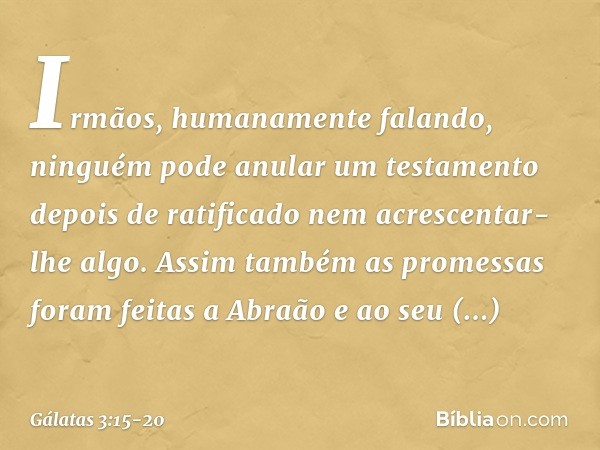 Irmãos, humanamente falando, ninguém pode anular um testamento depois de ratificado nem acrescentar-lhe algo. Assim também as promessas foram feitas a Abraão e 