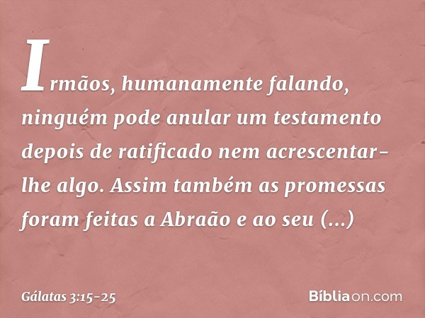 Irmãos, humanamente falando, ninguém pode anular um testamento depois de ratificado nem acrescentar-lhe algo. Assim também as promessas foram feitas a Abraão e 