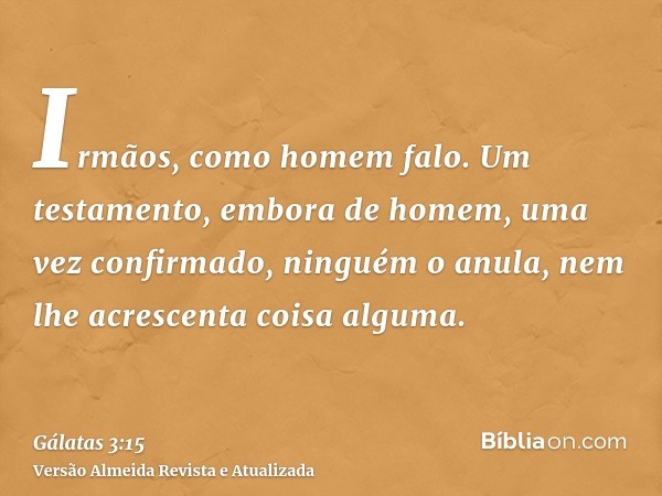 Irmãos, como homem falo. Um testamento, embora de homem, uma vez confirmado, ninguém o anula, nem lhe acrescenta coisa alguma.