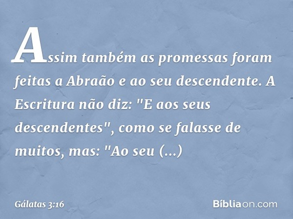 Assim também as promessas foram feitas a Abraão e ao seu descendente. A Escritura não diz: "E aos seus descendentes", como se falasse de muitos, mas: "Ao seu de