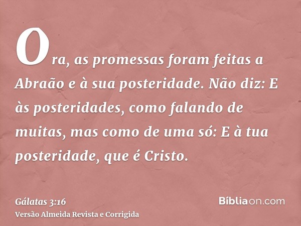 Ora, as promessas foram feitas a Abraão e à sua posteridade. Não diz: E às posteridades, como falando de muitas, mas como de uma só: E à tua posteridade, que é 