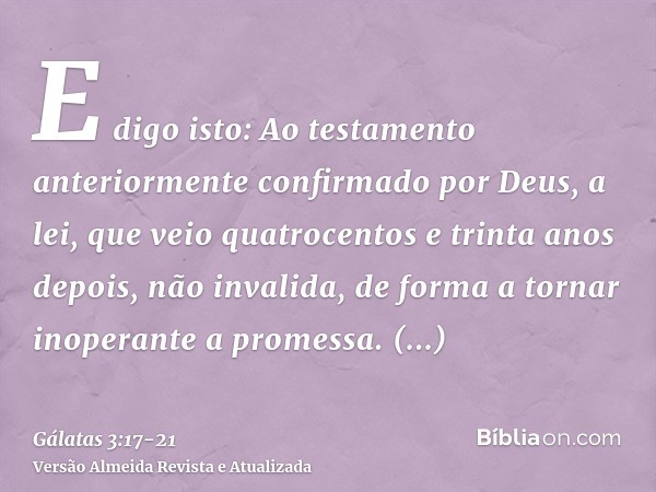 E digo isto: Ao testamento anteriormente confirmado por Deus, a lei, que veio quatrocentos e trinta anos depois, não invalida, de forma a tornar inoperante a pr