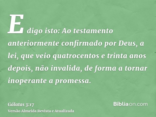 E digo isto: Ao testamento anteriormente confirmado por Deus, a lei, que veio quatrocentos e trinta anos depois, não invalida, de forma a tornar inoperante a pr