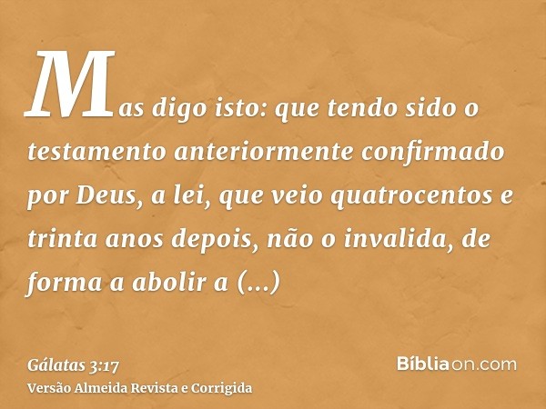 Mas digo isto: que tendo sido o testamento anteriormente confirmado por Deus, a lei, que veio quatrocentos e trinta anos depois, não o invalida, de forma a abol