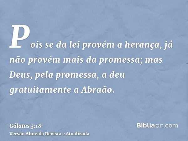 Pois se da lei provém a herança, já não provém mais da promessa; mas Deus, pela promessa, a deu gratuitamente a Abraão.