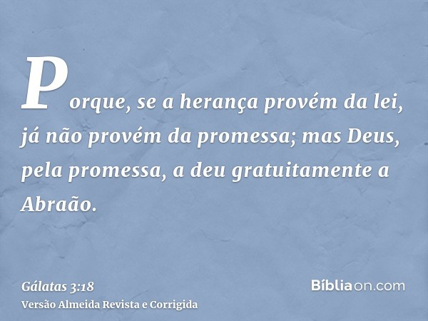 Porque, se a herança provém da lei, já não provém da promessa; mas Deus, pela promessa, a deu gratuitamente a Abraão.