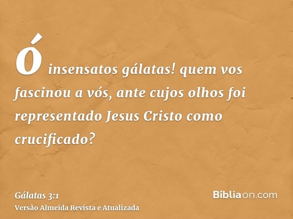 ó insensatos gálatas! quem vos fascinou a vós, ante cujos olhos foi representado Jesus Cristo como crucificado?