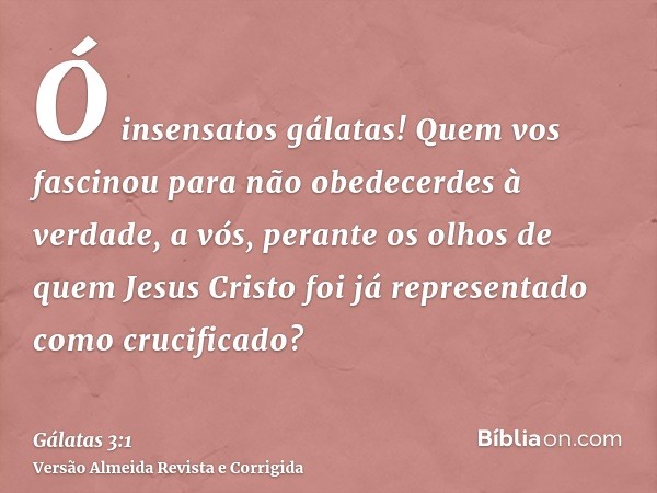 Ó insensatos gálatas! Quem vos fascinou para não obedecerdes à verdade, a vós, perante os olhos de quem Jesus Cristo foi já representado como crucificado?