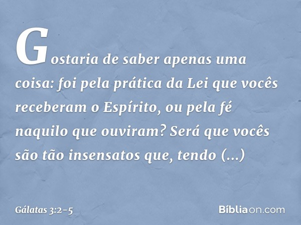 Gostaria de saber apenas uma coisa: foi pela prática da Lei que vocês receberam o Espírito, ou pela fé naquilo que ouviram? Será que vocês são tão insensatos qu