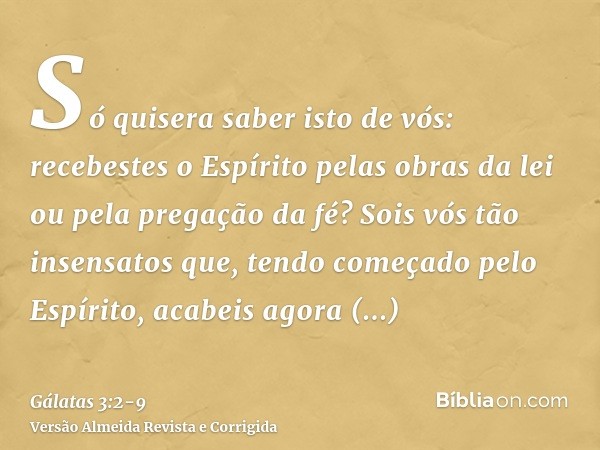 Só quisera saber isto de vós: recebestes o Espírito pelas obras da lei ou pela pregação da fé?Sois vós tão insensatos que, tendo começado pelo Espírito, acabeis