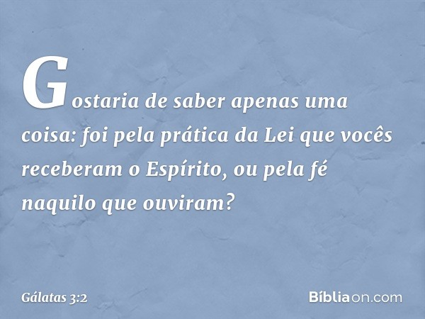 Gostaria de saber apenas uma coisa: foi pela prática da Lei que vocês receberam o Espírito, ou pela fé naquilo que ouviram? -- Gálatas 3:2