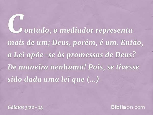 Contudo, o mediador representa mais de um; Deus, porém, é um. Então, a Lei opõe-se às promessas de Deus? De maneira nenhuma! Pois, se tivesse sido dada uma lei 