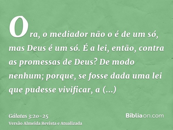 Ora, o mediador não o é de um só, mas Deus é um só.É a lei, então, contra as promessas de Deus? De modo nenhum; porque, se fosse dada uma lei que pudesse vivifi