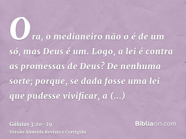 Ora, o medianeiro não o é de um só, mas Deus é um.Logo, a lei é contra as promessas de Deus? De nenhuma sorte; porque, se dada fosse uma lei que pudesse vivific