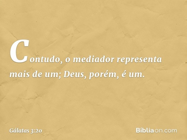 Contudo, o mediador representa mais de um; Deus, porém, é um. -- Gálatas 3:20