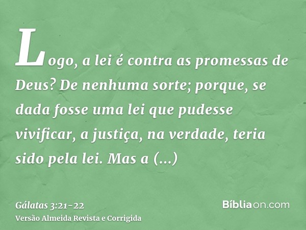 Logo, a lei é contra as promessas de Deus? De nenhuma sorte; porque, se dada fosse uma lei que pudesse vivificar, a justiça, na verdade, teria sido pela lei.Mas