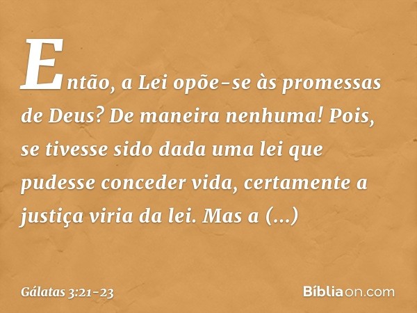 Então, a Lei opõe-se às promessas de Deus? De maneira nenhuma! Pois, se tivesse sido dada uma lei que pudesse conceder vida, certamente a justiça viria da lei. 