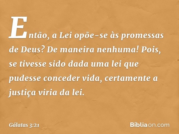 Então, a Lei opõe-se às promessas de Deus? De maneira nenhuma! Pois, se tivesse sido dada uma lei que pudesse conceder vida, certamente a justiça viria da lei. 