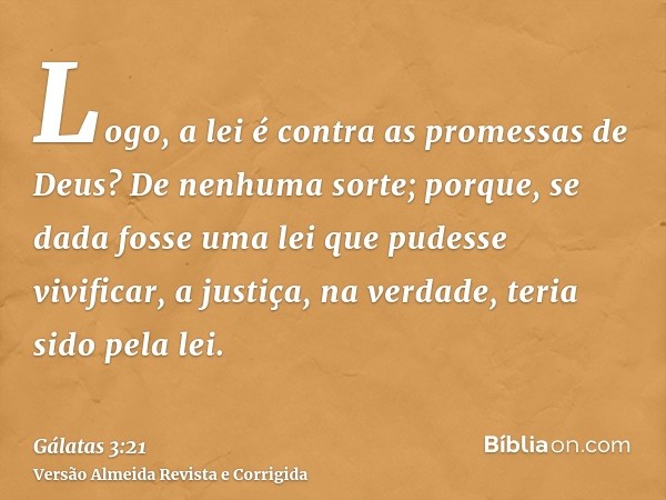 Logo, a lei é contra as promessas de Deus? De nenhuma sorte; porque, se dada fosse uma lei que pudesse vivificar, a justiça, na verdade, teria sido pela lei.