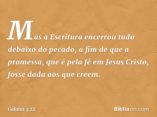 Mas a Escritura encerrou tudo debaixo do pecado, a fim de que a promessa, que é pela fé em Jesus Cristo, fosse dada aos que creem. -- Gálatas 3:22