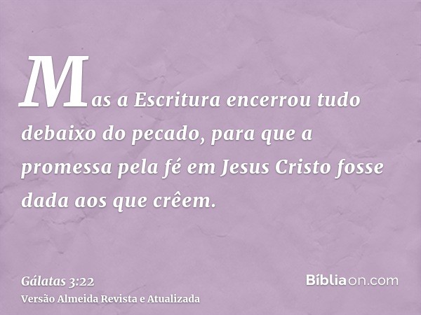 Mas a Escritura encerrou tudo debaixo do pecado, para que a promessa pela fé em Jesus Cristo fosse dada aos que crêem.