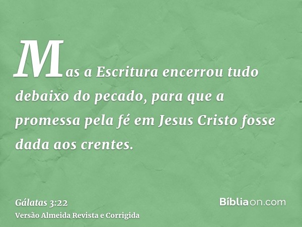 Mas a Escritura encerrou tudo debaixo do pecado, para que a promessa pela fé em Jesus Cristo fosse dada aos crentes.