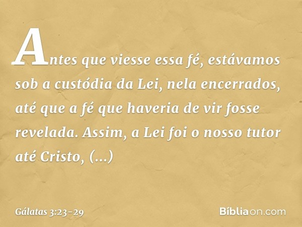 Antes que viesse essa fé, estávamos sob a custódia da Lei, nela encerrados, até que a fé que haveria de vir fosse revelada. Assim, a Lei foi o nosso tutor até C