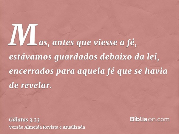 Mas, antes que viesse a fé, estávamos guardados debaixo da lei, encerrados para aquela fé que se havia de revelar.