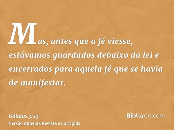 Mas, antes que a fé viesse, estávamos guardados debaixo da lei e encerrados para aquela fé que se havia de manifestar.