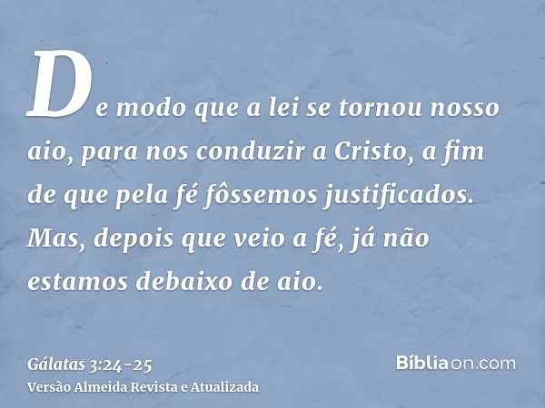 De modo que a lei se tornou nosso aio, para nos conduzir a Cristo, a fim de que pela fé fôssemos justificados.Mas, depois que veio a fé, já não estamos debaixo 